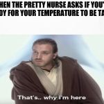 That's Why I'm Here | WHEN THE PRETTY NURSE ASKS IF YOU'RE READY FOR YOUR TEMPERATURE TO BE TAKEN. | image tagged in that's why i'm here | made w/ Imgflip meme maker