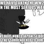 Ultra Serious America | WE HAVE TAKEN THE WW2 IN THE MOST SERIOUS WAY! WE HAVE NUKED JAPANESE BOIS SO BAD THEY SURRENDERED TO OUR MIGHT! | image tagged in ultra serious america | made w/ Imgflip meme maker