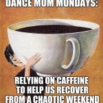large coffee | DANCE MOM MONDAYS:; RELYING ON CAFFEINE TO HELP US RECOVER FROM A CHAOTIC WEEKEND | image tagged in large coffee | made w/ Imgflip meme maker