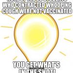 Lightbulb | NONE OF THE 30 STUDENTS WHO CONTRACTED WHOOPING COUGH WERE NOT VACCINATED; YOU GET WHAT'S IN THE SHOT! | image tagged in lightbulb | made w/ Imgflip meme maker