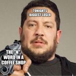 Sal Vulcano Pointing A Gun At You | TONIGHTS BIGGEST LOSER; THE "N" WORD IN A COFFEE SHOP | image tagged in sal vulcano pointing a gun at you | made w/ Imgflip meme maker