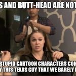 Rousey reveals that Beavis and Butt-Head are fake | BEAVIS AND BUTT-HEAD ARE NOT REAL! THEY'RE STUPID CARTOON CHARACTERS COMPLETELY MADE UP BY THIS TEXAS GUY THAT WE BARELY EVEN KNOW, | image tagged in ronda rant,beavis and butthead | made w/ Imgflip meme maker