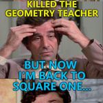 He's going round in circles... :) | I THOUGHT I KNEW WHO KILLED THE GEOMETRY TEACHER; BUT NOW I'M BACK TO SQUARE ONE... | image tagged in columbo,memes,tv,murder,geometry | made w/ Imgflip meme maker