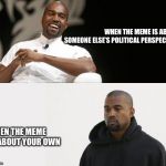 When it’s not fair | WHEN THE MEME IS ABOUT SOMEONE ELSE’S POLITICAL PERSPECTIVE; WHEN THE MEME IS ABOUT YOUR OWN | image tagged in when its not fair | made w/ Imgflip meme maker