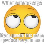 rolling eyes | When a meme says; "If you upvote this meme, I'll upvote all of your memes" | image tagged in rolling eyes | made w/ Imgflip meme maker