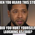 Jussie Smollett | WHEN YOU HEARD THIS STORY; DID YOU HURT YOURSELF LAUGHING AS I DID? | image tagged in jussie smollett | made w/ Imgflip meme maker