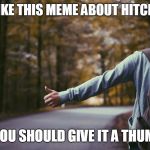 Hitch a ride! | IF YOU LIKE THIS MEME ABOUT HITCHHIKERS; THEN YOU SHOULD GIVE IT A THUMBS UP | image tagged in hitchhiker,funny,memes,thumbs up,road,memelord344 | made w/ Imgflip meme maker