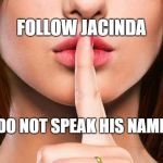 shhh | FOLLOW JACINDA; DO NOT SPEAK HIS NAME | image tagged in shhh | made w/ Imgflip meme maker