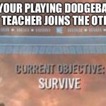 Current Objective: Survive | WHEN YOUR PLAYING DODGEBALL AND THE GYM TEACHER JOINS THE OTHER TEAM | image tagged in current objective survive | made w/ Imgflip meme maker