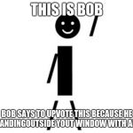 This is Bob | THIS IS BOB; BOB SAYS TO UPVOTE THIS BECAUSE HE IS STANDINGOUTSIDE YOUT WINDOW WITH AN AXE. | image tagged in this is bob | made w/ Imgflip meme maker