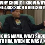 Why should i know | WHY SHOULD I KNOW WHY HE ASKS SUCH A BULLSHIT? ASK HIS MAMA, WHAT SHE DID WITH HIM, WHEN HE WAS A KID.. | image tagged in whatever,kid,mama,why,no clue,dontknow | made w/ Imgflip meme maker