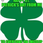 4 leaf Clover | HAPPY ST. PATRICK'S DAY FROM ME; TO EVERYONE ON IMGFLIP | image tagged in 4 leaf clover | made w/ Imgflip meme maker