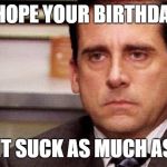michael scott | I HOPE YOUR BIRTHDAY; DOESNT SUCK AS MUCH AS TOBY | image tagged in michael scott | made w/ Imgflip meme maker