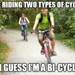 smiling cyclists | I LIKE RIDING TWO TYPES OF CYCLING; SO I GUESS I'M A BI-CYCLIST | image tagged in smiling cyclists | made w/ Imgflip meme maker