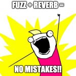 all the things | FUZZ + REVERB =; NO MISTAKES!! | image tagged in all the things | made w/ Imgflip meme maker