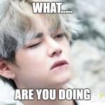 WHAT..... ARE YOU DOING | image tagged in bts | made w/ Imgflip meme maker