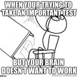 desk flip | WHEN YOUR TRYING TO TAKE AN IMPORTANT TEST; BUT YOUR BRAIN DOESN’T WANT TO WORK | image tagged in desk flip | made w/ Imgflip meme maker
