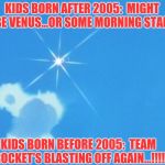 Team Rocket..!!¡¡ | KIDS BORN AFTER 2005:  MIGHT BE VENUS...OR SOME MORNING STAR. KIDS BORN BEFORE 2005:  TEAM ROCKET'S BLASTING OFF AGAIN...!!!! | image tagged in team rocket disappears | made w/ Imgflip meme maker