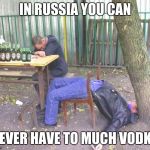 Drunk russian | IN RUSSIA YOU CAN; NEVER HAVE TO MUCH VODKA | image tagged in drunk russian | made w/ Imgflip meme maker