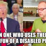 Trump mock | THAN ONE WHO USES THEM TO MAKE FUN OF A DISABLED PERSON. | image tagged in trump mock | made w/ Imgflip meme maker