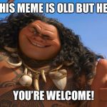 For the reminder of this old movie hey you’re welcome, you’re welcome | THIS MEME IS OLD BUT HEY; YOU’RE WELCOME! | image tagged in maui you're welcome | made w/ Imgflip meme maker