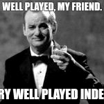 Bill Murray well played sir | WELL PLAYED, MY FRIEND. VERY WELL PLAYED INDEED. | image tagged in bill murray well played sir | made w/ Imgflip meme maker