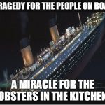Titanic Sinking | A TRAGEDY FOR THE PEOPLE ON BOARD A MIRACLE FOR THE LOBSTERS IN THE KITCHENS | image tagged in titanic sinking | made w/ Imgflip meme maker