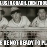 Three Stooges Baseball | PUT US IN COACH, EVEN THOUGH; WE'RE NOT READY TO PLAY | image tagged in three stooges,there's no crying in baseball,mlb baseball,aint nobody got time for that,one does not simply,put | made w/ Imgflip meme maker