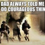 I heard you dad. | DAD ALWAYS TOLD ME TO DO COURAGEOUS THINGS | image tagged in do courageous things,us army,brave,america,maga | made w/ Imgflip meme maker