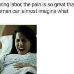 During labor, the pain is so great