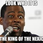 Chris Rock says... | LOOK WHO IT IS; IT'S THE KING OF THE NEXICANS | image tagged in chris rock says | made w/ Imgflip meme maker