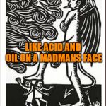 Satan stepping on people | LIKE ACID AND OIL ON A MADMANS FACE | image tagged in satan stepping on people,satan,astronomy,metallica,madman,curse | made w/ Imgflip meme maker
