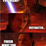 Lost anakin | WHERE HAVE YOU BEEN? DISTRACTED... FINISH WHAT YOU STARTED! | image tagged in lost anakin | made w/ Imgflip meme maker