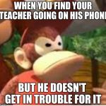 Diddy Kong | WHEN YOU FIND YOUR TEACHER GOING ON HIS PHONE; BUT HE DOESN'T GET IN TROUBLE FOR IT | image tagged in diddy kong | made w/ Imgflip meme maker