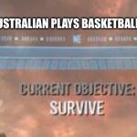 Current Objective: Survive | WHEN AN AUSTRALIAN PLAYS BASKETBALL WITH YOU | image tagged in current objective survive,memes,australians,basketball | made w/ Imgflip meme maker