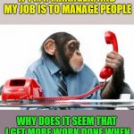 This is seriously a problem for me, why? | IF I'M A MANAGER, AND MY JOB IS TO MANAGE PEOPLE; WHY DOES IT SEEM THAT I GET MORE WORK DONE WHEN THERE ARE NO PEOPLE AROUND | image tagged in phonemonkey,productivity,it'd be easy if it weren't for the people,i love my job,wat | made w/ Imgflip meme maker