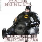 Can't Reach! | I WAS WRONG, I DO NEED A WOMAN... ...TO HELP ME CUT MY TOE NAILS, I CAN'T SEE MY FEET. | image tagged in fat man meme | made w/ Imgflip meme maker