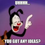 Yakko ran out of Ideas | UHHHH... YOU GOT ANY IDEAS? | image tagged in yakko | made w/ Imgflip meme maker