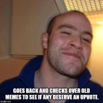 Good Guy Greg (No Joint) | GOES BACK AND CHECKS OVER OLD MEMES TO SEE IF ANY DESERVE AN UPVOTE. | image tagged in good guy greg no joint | made w/ Imgflip meme maker