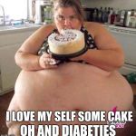 Fatty | I LOVE MY SELF SOME CAKE; OH AND DIABETIES | image tagged in fatty | made w/ Imgflip meme maker