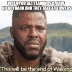 This will be the end of wakanda | WHEN YOU GET TEAMWIPED, HAVE NO BUYBACK AND THEY TAKE T4 TOWERS | image tagged in this will be the end of wakanda,dota 2 | made w/ Imgflip meme maker