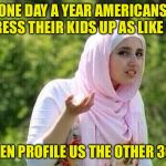 confused arab lady | ONE DAY A YEAR AMERICANS DRESS THEIR KIDS UP AS LIKE US; THEN PROFILE US THE OTHER 364 | image tagged in confused arab lady | made w/ Imgflip meme maker