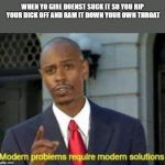 Modern problems | WHEN YO GIRL DOENST SUCK IT SO YOU RIP YOUR DICK OFF AND RAM IT DOWN YOUR OWN THROAT | image tagged in modern problems | made w/ Imgflip meme maker