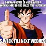 Music week, a FlamingKnuckles66 and blaze_the_blaziken event | GOKU APPROVES OF MUSIC WEEK, A FLAMINGKNUCKLES66 AND BLAZE_THE_BLAZIKEN EVENT; THIS WEEK TILL NEXT WEDNESDAY | image tagged in goku approves | made w/ Imgflip meme maker