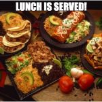Mexican Food | LUNCH IS SERVED! | image tagged in mexican food | made w/ Imgflip meme maker