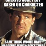 Indiana jones | CREATES HUGE PLOT BASED ON CHARACTER; SAME THING WOULD HAVE HAPPENED IF HE WASN'T THERE | image tagged in indiana jones | made w/ Imgflip meme maker