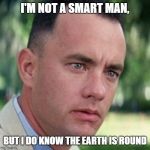 forrest gump i'm not a smart man | I'M NOT A SMART MAN, BUT I DO KNOW THE EARTH IS ROUND | image tagged in forrest gump i'm not a smart man | made w/ Imgflip meme maker