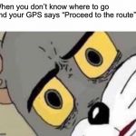 tom cat face | When you don’t know where to go and your GPS says “Proceed to the route” | image tagged in tom cat face | made w/ Imgflip meme maker