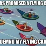Jetsons Flying Cars | I WAS PROMISED A FLYING CAR; I DEMND MY FLYING CAR ! | image tagged in jetsons flying cars | made w/ Imgflip meme maker
