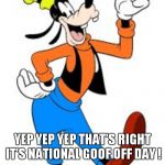 goofy | OK  ALL YOU GOOF BALLS DO YOU KNOW WHAT TODAY IS? YEP YEP YEP THAT'S RIGHT IT'S NATIONAL GOOF OFF DAY ! | image tagged in goofy | made w/ Imgflip meme maker